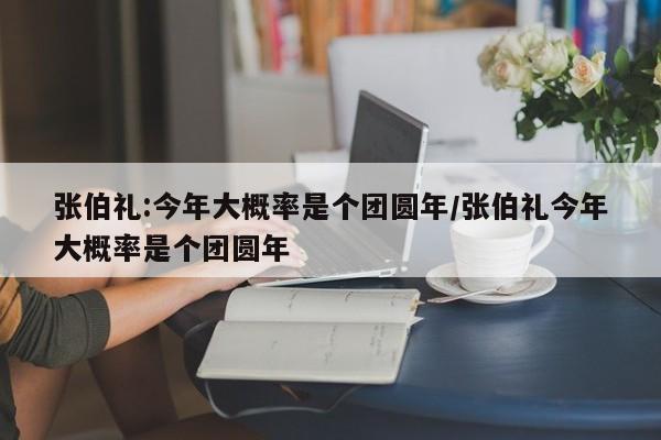 张伯礼:今年大概率是个团圆年/张伯礼今年大概率是个团圆年