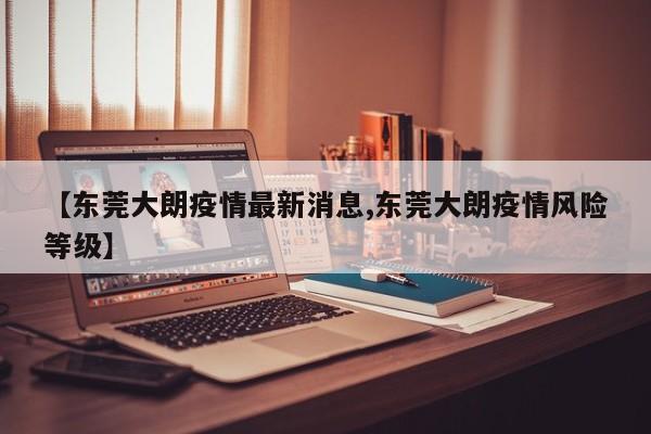 【东莞大朗疫情最新消息,东莞大朗疫情风险等级】
