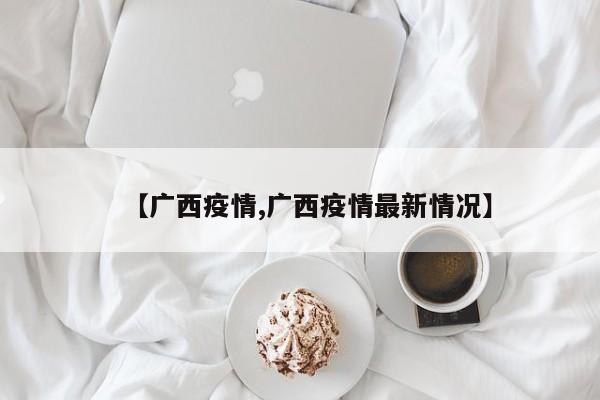 【广西疫情,广西疫情最新情况】