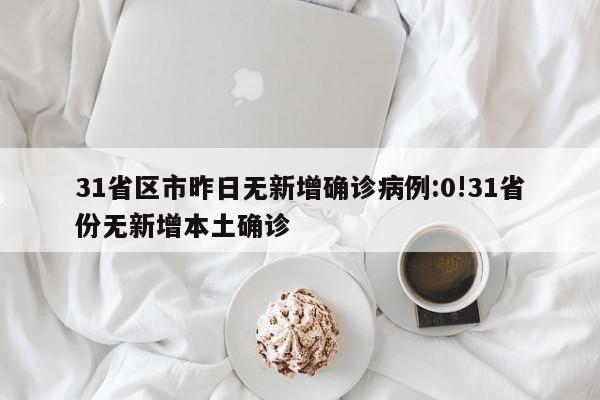 31省区市昨日无新增确诊病例:0!31省份无新增本土确诊