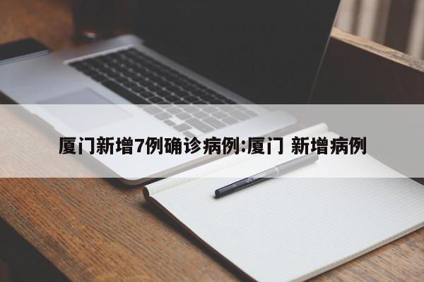 厦门新增7例确诊病例:厦门 新增病例
