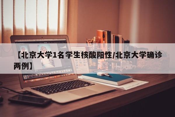 【北京大学1名学生核酸阳性/北京大学确诊两例】