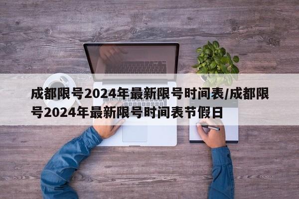 成都限号2024年最新限号时间表/成都限号2024年最新限号时间表节假日