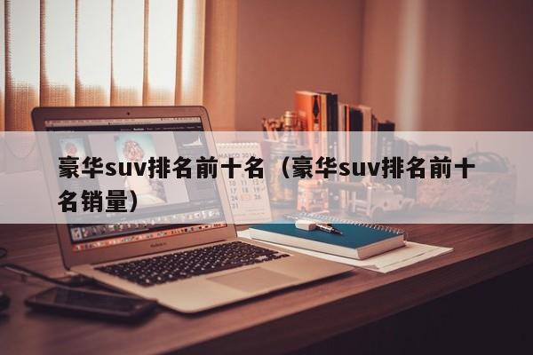 豪华suv排名前十名(豪华suv排名前十名销量)