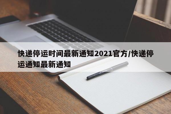 快递停运时间最新通知2021官方/快递停运通知最新通知