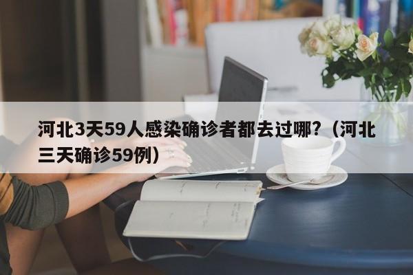 河北3天59人感染确诊者都去过哪?(河北三天确诊59例)