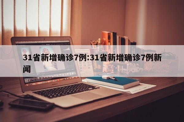 31省新增确诊7例:31省新增确诊7例新闻