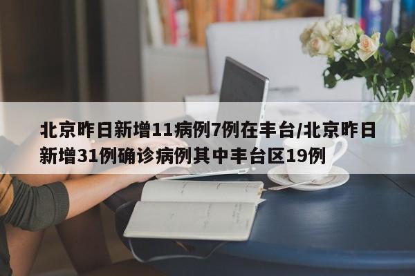 北京昨日新增11病例7例在丰台/北京昨日新增31例确诊病例其中丰台区19例