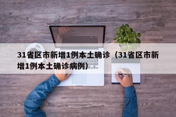 31省区市新增1例本土确诊(31省区市新增1例本土确诊病例)