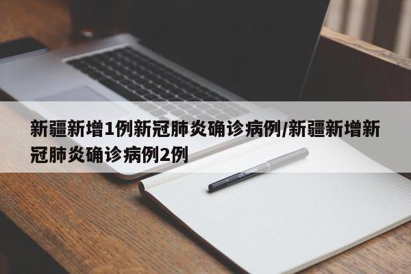 新疆新增1例新冠肺炎确诊病例/新疆新增新冠肺炎确诊病例2例