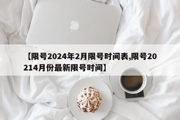【限号2024年2月限号时间表,限号20214月份最新限号时间】