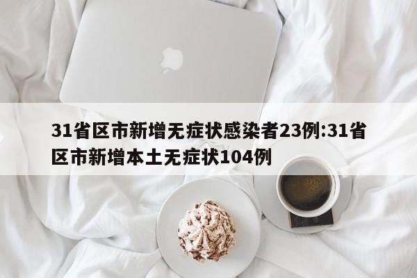 31省区市新增无症状感染者23例:31省区市新增本土无症状104例