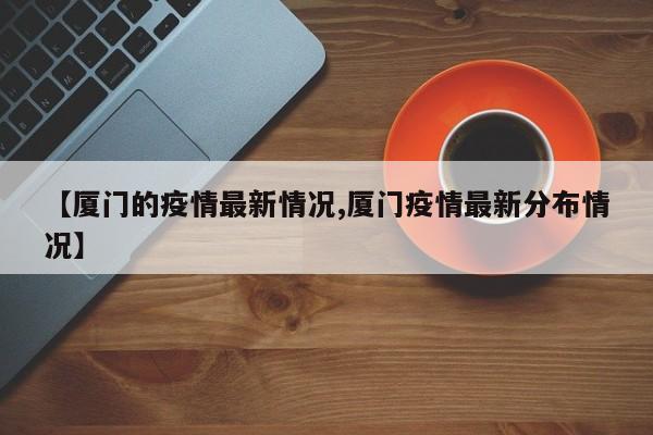 【厦门的疫情最新情况,厦门疫情最新分布情况】
