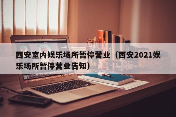西安室内娱乐场所暂停营业(西安2021娱乐场所暂停营业告知)