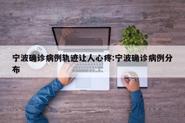宁波确诊病例轨迹让人心疼:宁波确诊病例分布