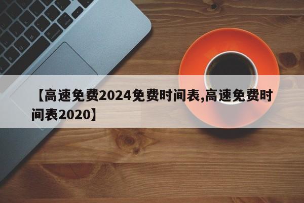 【高速免费2024免费时间表,高速免费时间表2020】