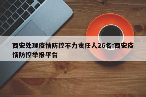 西安处理疫情防控不力责任人26名:西安疫情防控举报平台