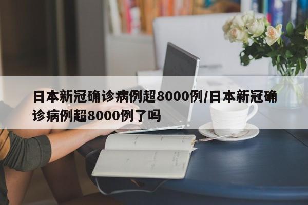 日本新冠确诊病例超8000例/日本新冠确诊病例超8000例了吗