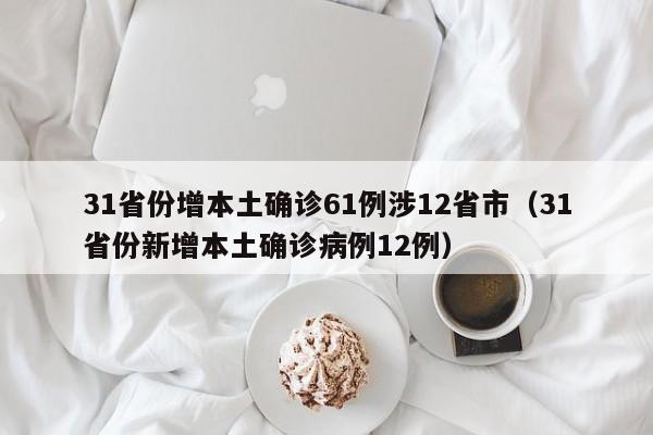 31省份增本土确诊61例涉12省市(31省份新增本土确诊病例12例)