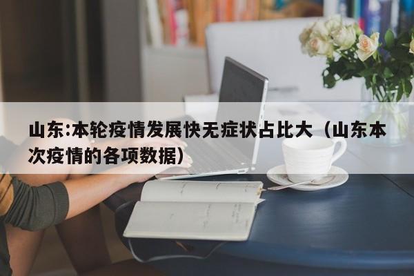 山东:本轮疫情发展快无症状占比大(山东本次疫情的各项数据)