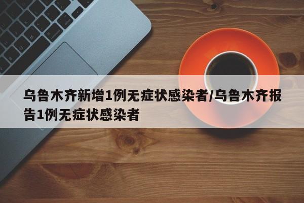 乌鲁木齐新增1例无症状感染者/乌鲁木齐报告1例无症状感染者