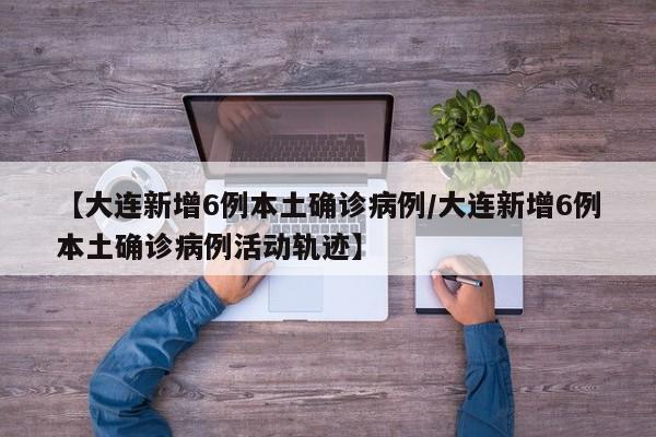 【大连新增6例本土确诊病例/大连新增6例本土确诊病例活动轨迹】