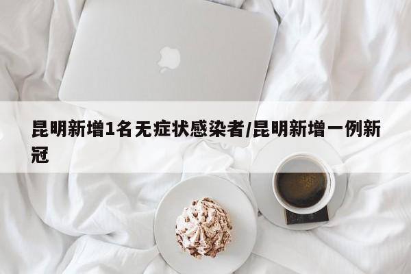 昆明新增1名无症状感染者/昆明新增一例新冠