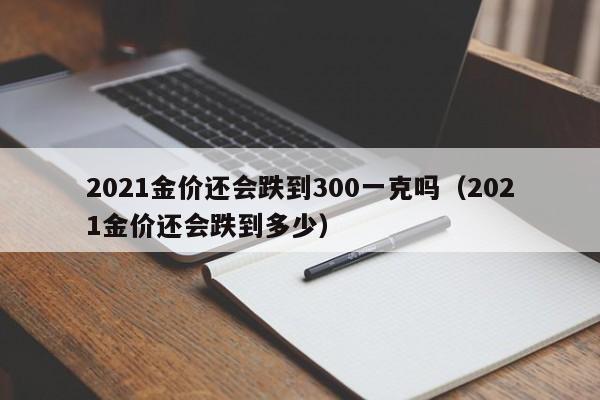 2021金价还会跌到300一克吗(2021金价还会跌到多少)