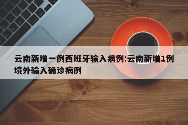 云南新增一例西班牙输入病例:云南新增1例境外输入确诊病例