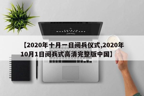【2020年十月一日阅兵仪式,2020年10月1日阅兵式高清完整版中国】