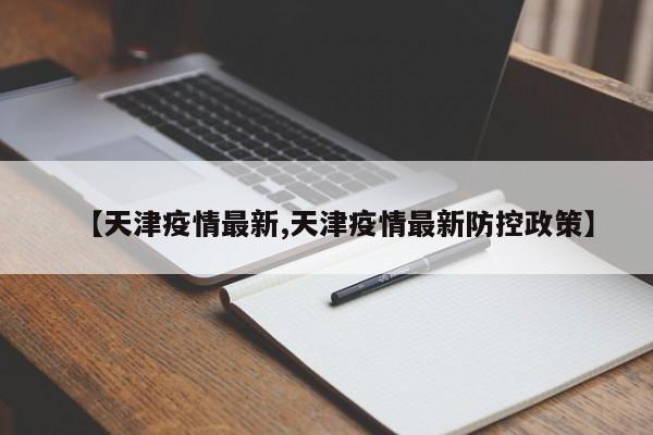 【天津疫情最新,天津疫情最新防控政策】