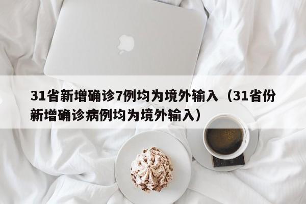 31省新增确诊7例均为境外输入(31省份新增确诊病例均为境外输入)