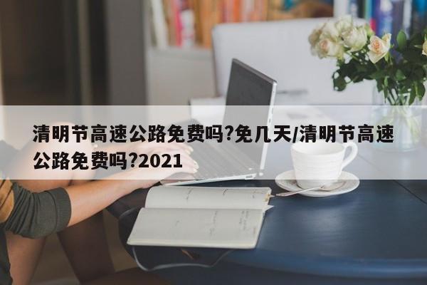 清明节高速公路免费吗?免几天/清明节高速公路免费吗?2021