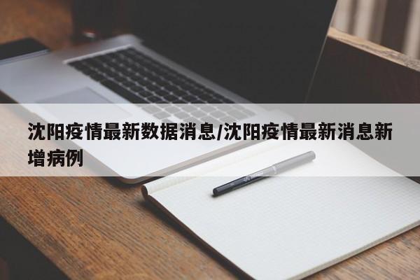 沈阳疫情最新数据消息/沈阳疫情最新消息新增病例