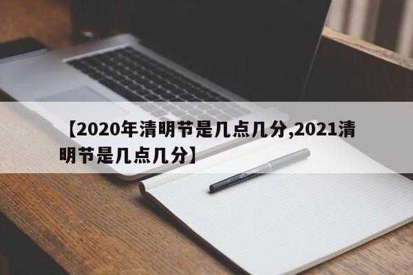 【2020年清明节是几点几分,2021清明节是几点几分】