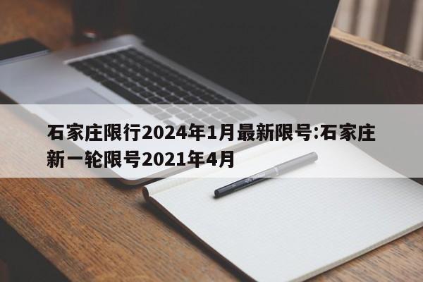 石家庄限行2024年1月最新限号:石家庄新一轮限号2021年4月