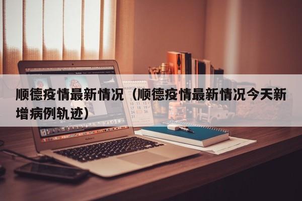 顺德疫情最新情况(顺德疫情最新情况今天新增病例轨迹)