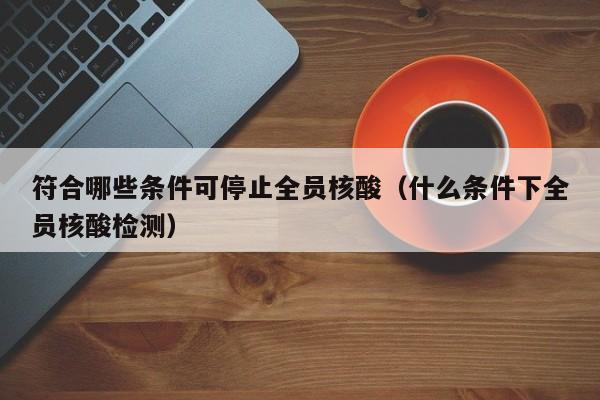 符合哪些条件可停止全员核酸(什么条件下全员核酸检测)