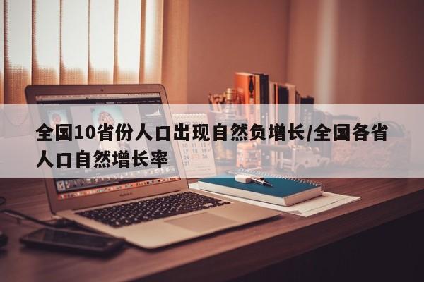全国10省份人口出现自然负增长/全国各省人口自然增长率