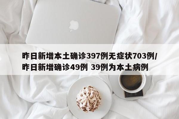 昨日新增本土确诊397例无症状703例/昨日新增确诊49例 39例为本土病例