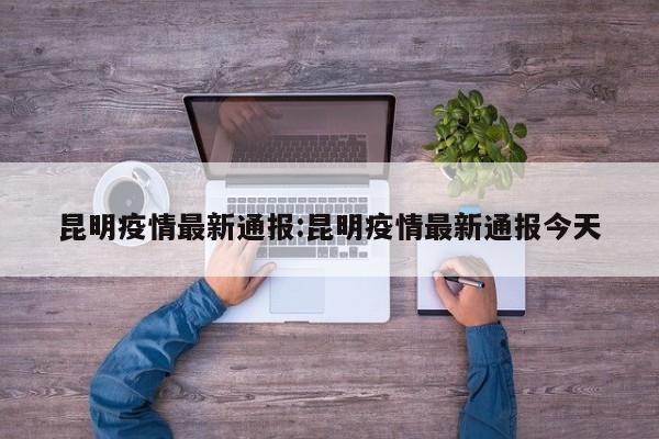 昆明疫情最新通报:昆明疫情最新通报今天