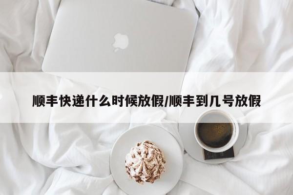 顺丰快递什么时候放假/顺丰到几号放假