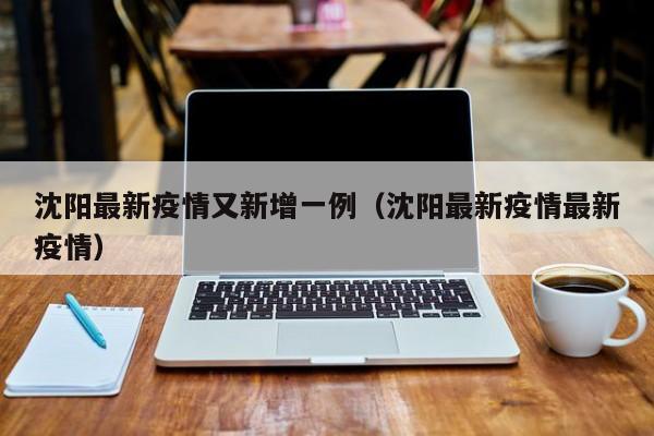 沈阳最新疫情又新增一例(沈阳最新疫情最新疫情)