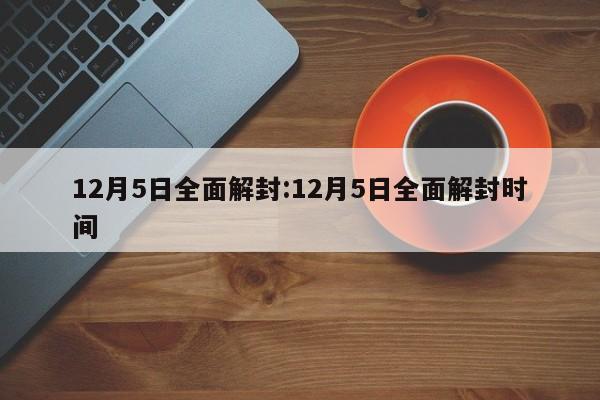 12月5日全面解封:12月5日全面解封时间