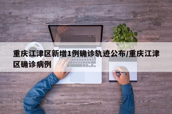 重庆江津区新增1例确诊轨迹公布/重庆江津区确诊病例