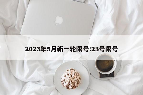 2023年5月新一轮限号:23号限号