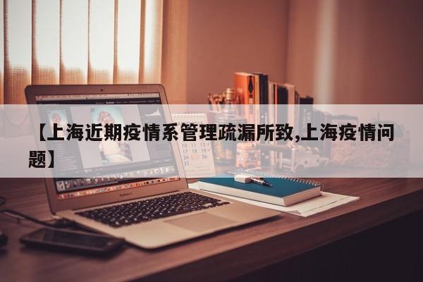 【上海近期疫情系管理疏漏所致,上海疫情问题】