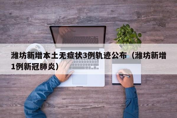 潍坊新增本土无症状3例轨迹公布(潍坊新增1例新冠肺炎)