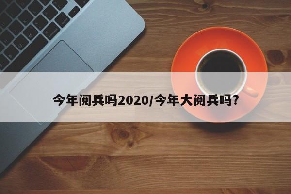 今年阅兵吗2020/今年大阅兵吗?