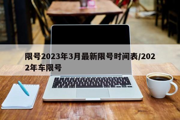 限号2023年3月最新限号时间表/2022年车限号